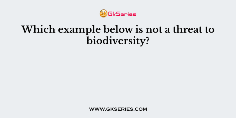 Which example below is not a threat to biodiversity?