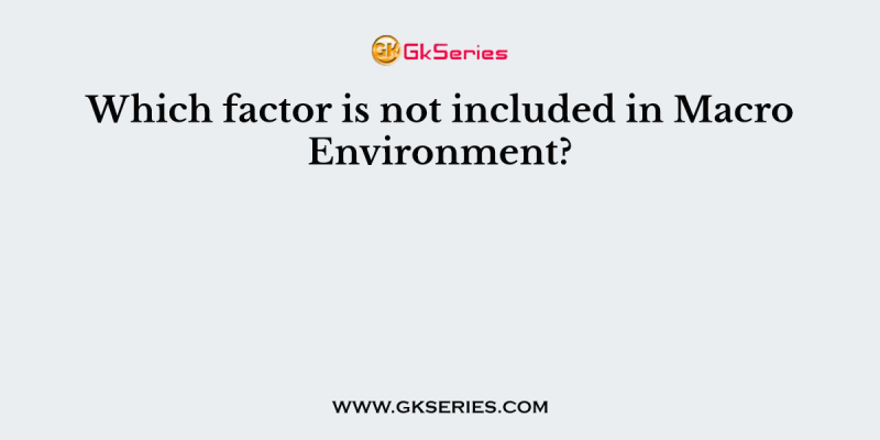 Which factor is not included in Macro Environment?