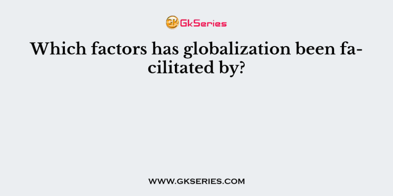 Which factors has globalization been facilitated by?