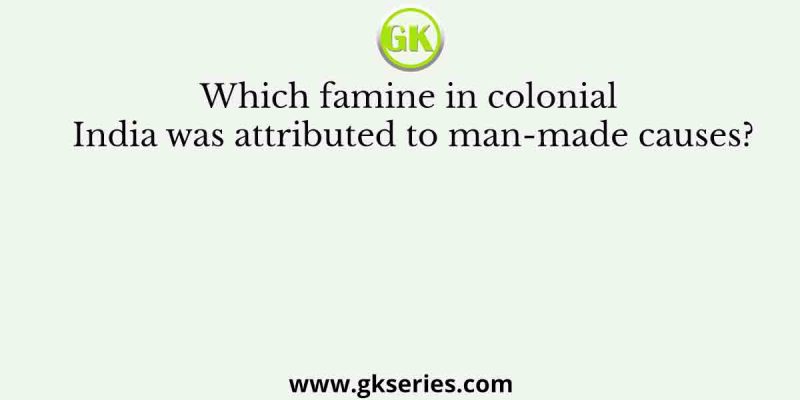 Which famine in colonial India was attributed to man-made causes?