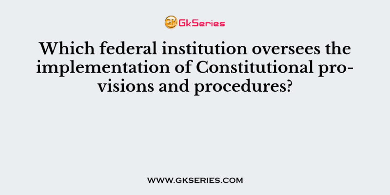 Which federal institution oversees the implementation of Constitutional provisions and procedures?