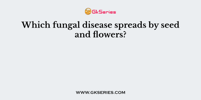 Which fungal disease spreads by seed and flowers?