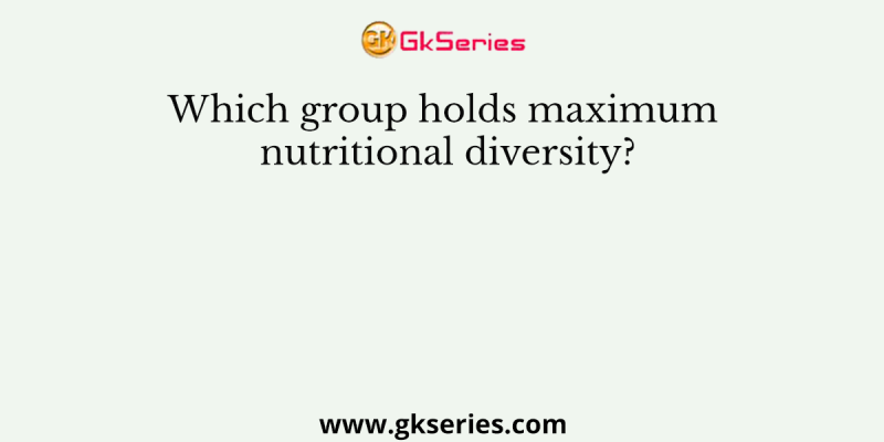 Which group holds maximum nutritional diversity?