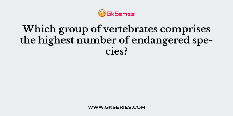 Which group of vertebrates comprises the highest number of endangered species?