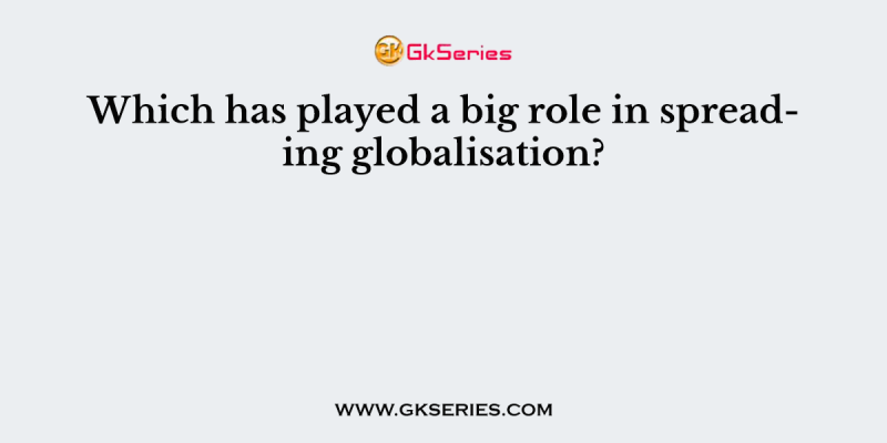 Which has played a big role in spreading globalisation?