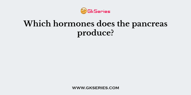 Which hormones does the pancreas produce?