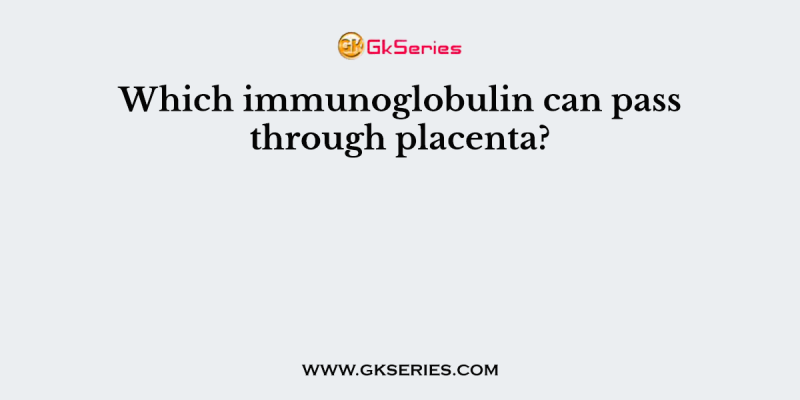 Which immunoglobulin can pass through placenta?