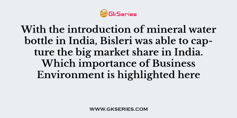 With the introduction of mineral water bottle in India, Bisleri was able to capture the big market share in India. Which importance of Business Environment is highlighted here