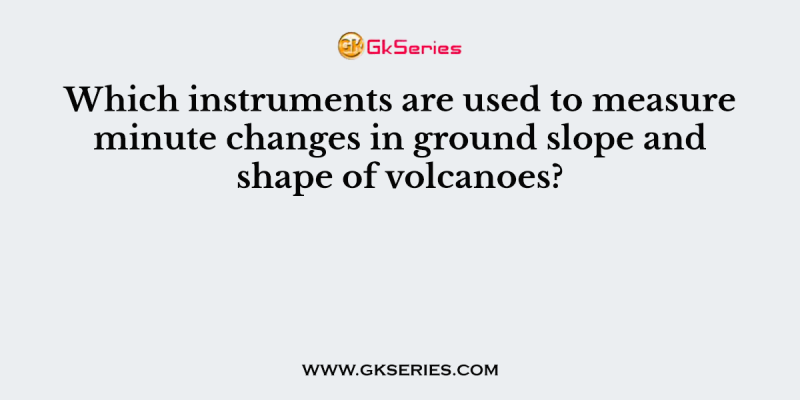 Which instruments are used to measure minute changes in ground slope and shape of volcanoes?