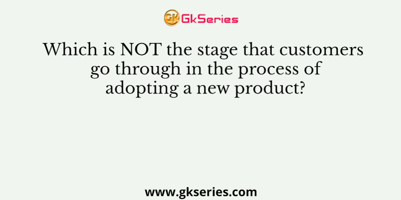 Which is NOT the stage that customers go through in the process of adopting a new product?