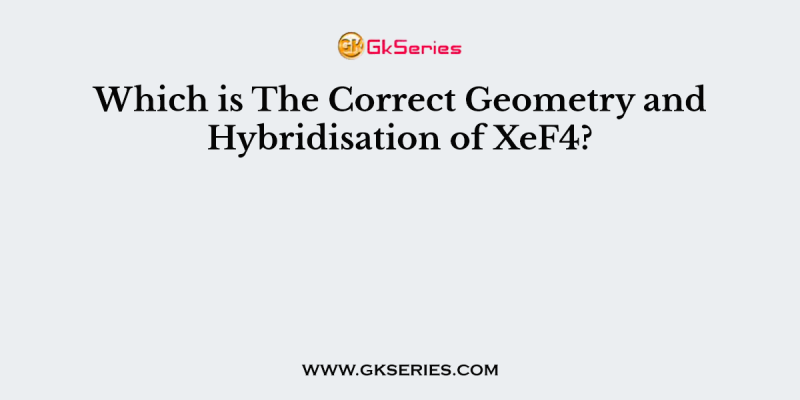 Which is The Correct Geometry and Hybridisation of XeF4?