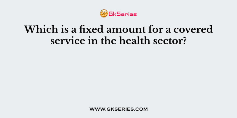 Which is a fixed amount for a covered service in the health sector?