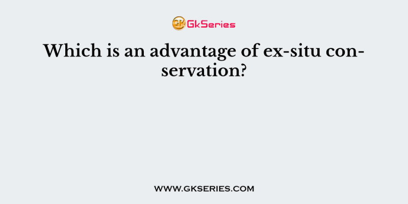 Which is an advantage of ex-situ conservation?