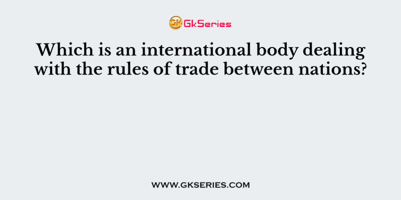 Which is an international body dealing with the rules of trade between nations?