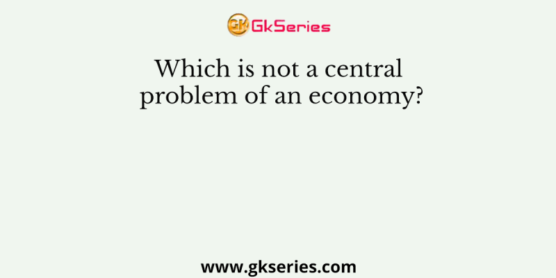 Which is not a central problem of an economy?