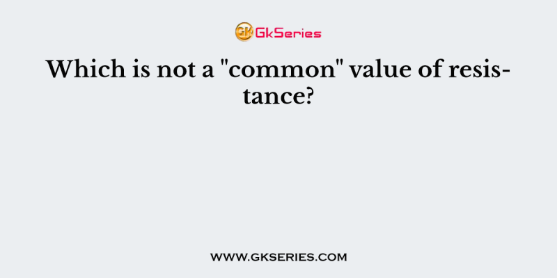 Which is not a “common” value of resistance?