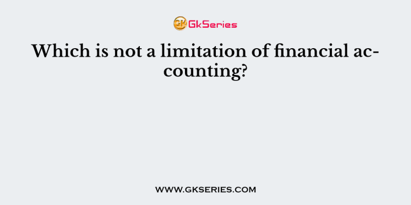 Which is not a limitation of financial accounting?