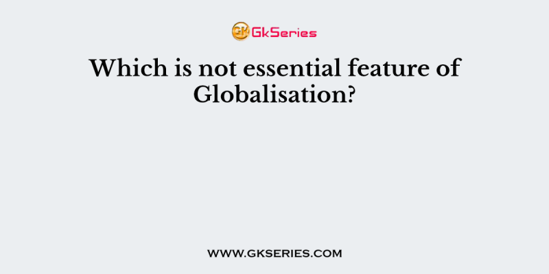 Which is not essential feature of Globalisation?
