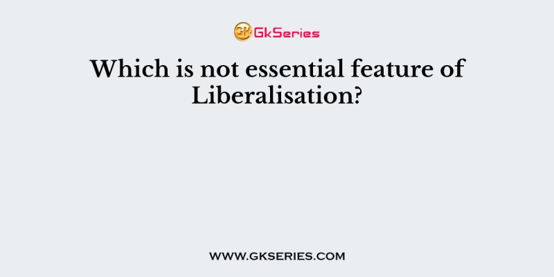 Which is not essential feature of Liberalisation?