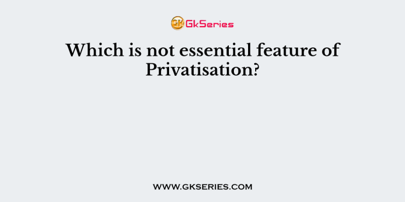 Which is not essential feature of Privatisation?