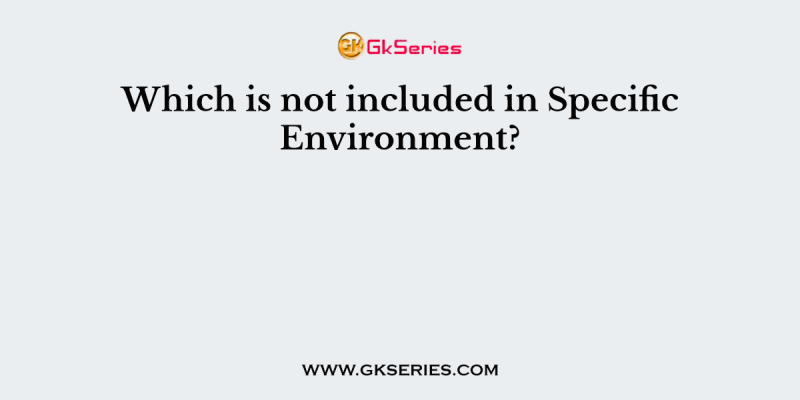 Which is not included in Specific Environment?