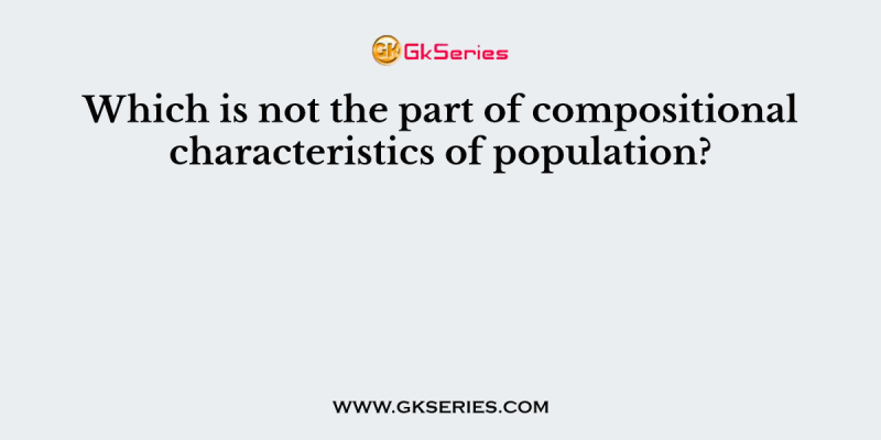 Which is not the part of compositional characteristics of population?