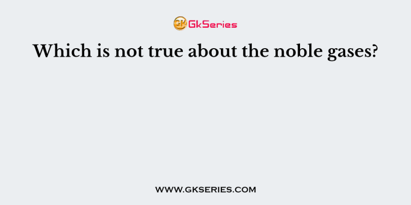 Which is not true about the noble gases?