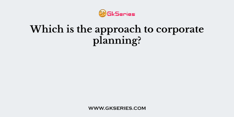 Which is the approach to corporate planning?