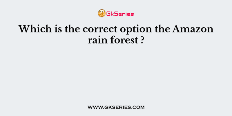 Which is the correct option the Amazon rain forest ?