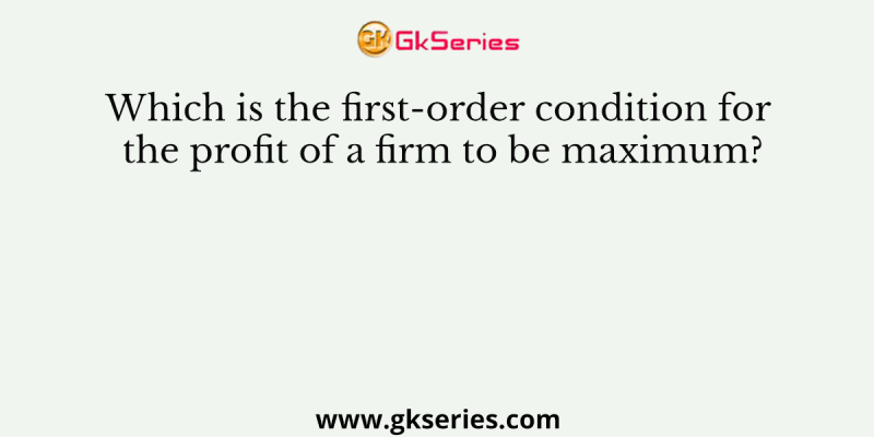 Which is the first-order condition for the profit of a firm to be maximum?
