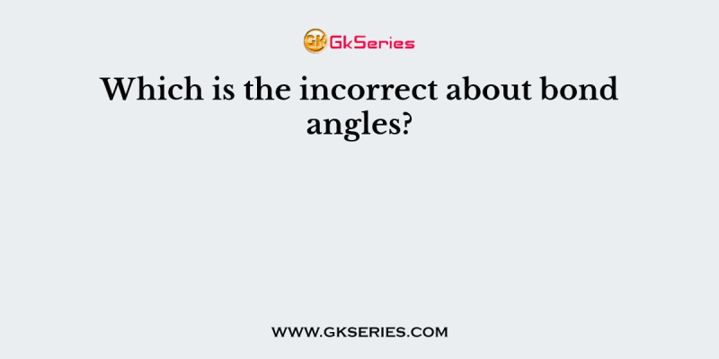 Which is the incorrect about bond angles?