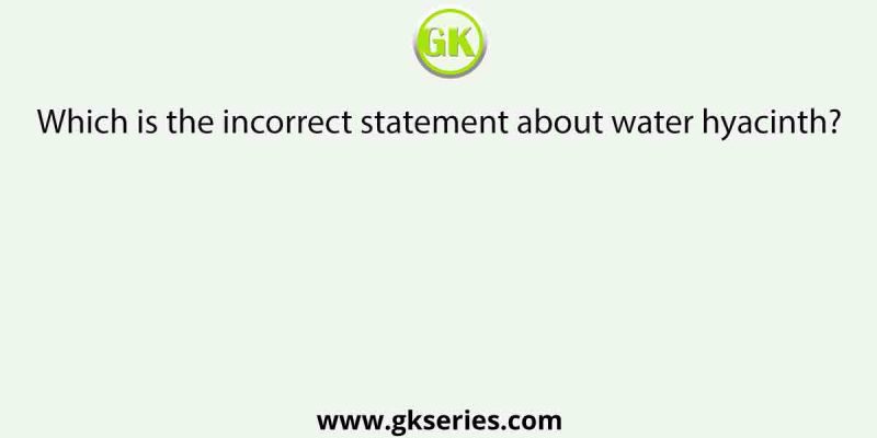 Which is the incorrect statement about water hyacinth?