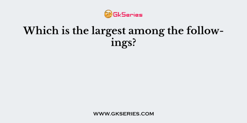 Which is the largest among the followings?