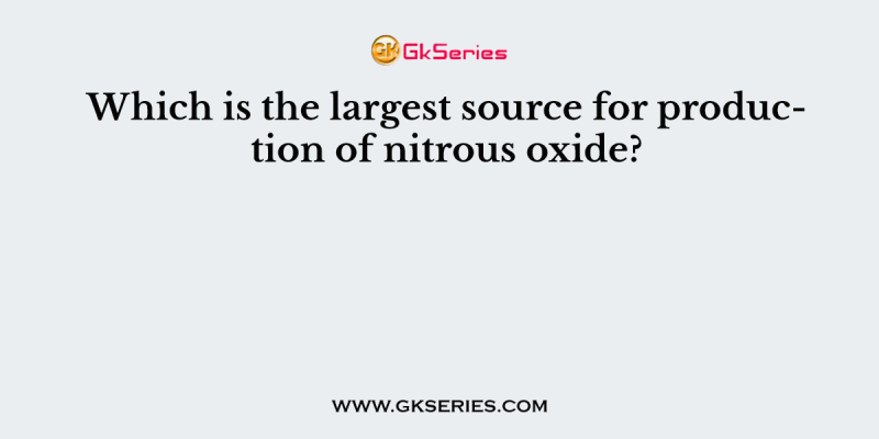 Which is the largest source for production of nitrous oxide?