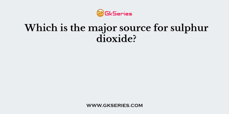 Which is the major source for sulphur dioxide?