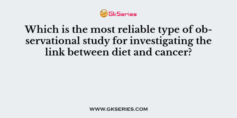 Which is the most reliable type of observational study for investigating the link between diet and cancer?