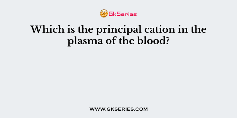 Which is the principal cation in the plasma of the blood?