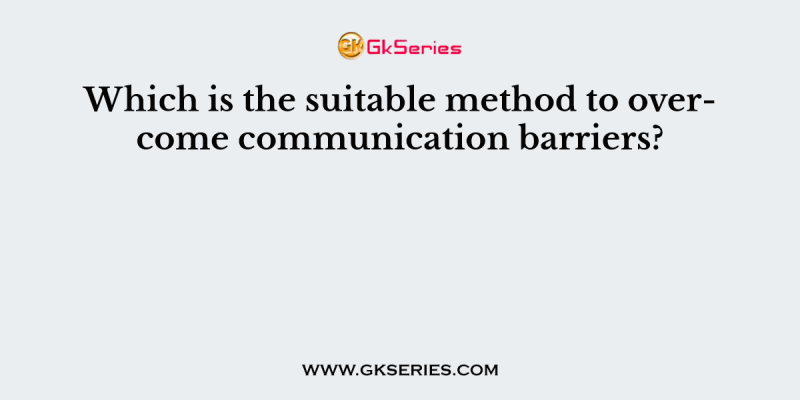 Which is the suitable method to overcome communication barriers?