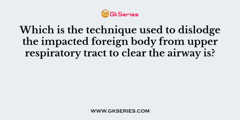 Which is the technique used to dislodge the impacted foreign body from upper respiratory tract to clear the airway is?