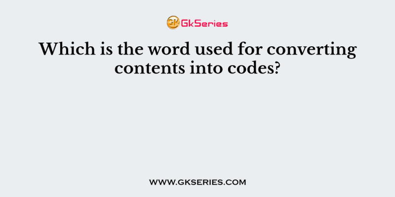 Which is the word used for converting contents into codes?