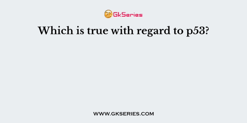Which is true with regard to p53?
