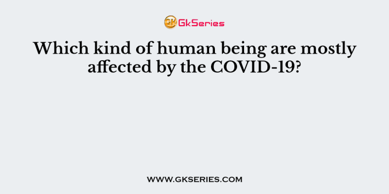 Which kind of human being are mostly affected by the COVID-19?