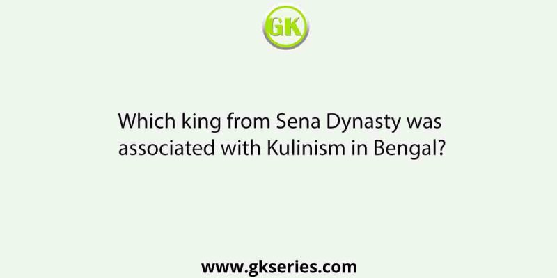 Which king from Sena Dynasty was associated with Kulinism in Bengal?