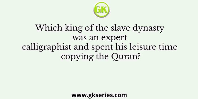 Which king of the slave dynasty was an expert calligraphist and spent his leisure time copying the Quran?