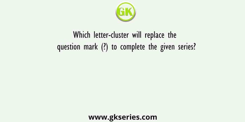 Which letter-cluster will replace the question mark (?) to complete the given series?