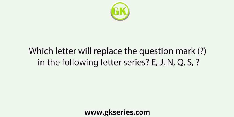 Which letter will replace the question mark (?) in the following letter series? E, J, N, Q, S, ?