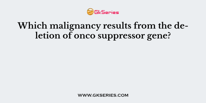Which malignancy results from the deletion of onco suppressor gene?