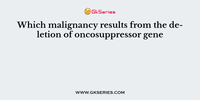 Which malignancy results from the deletion of oncosuppressor gene