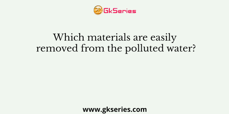 Which materials are easily removed from the polluted water?