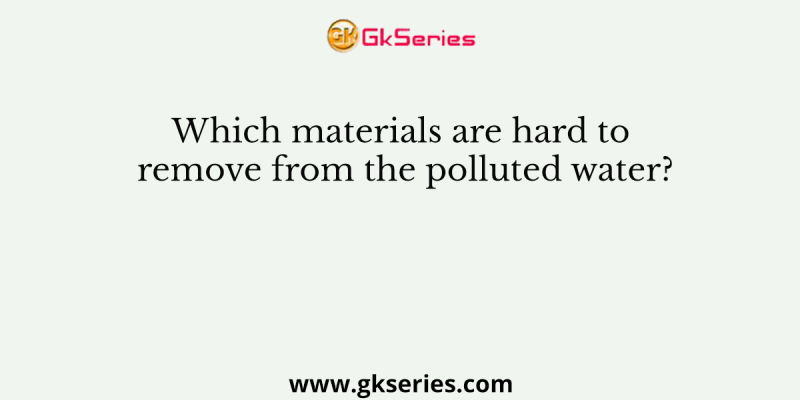 Which materials are hard to remove from the polluted water?
